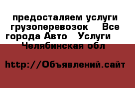 предосталяем услуги грузоперевозок  - Все города Авто » Услуги   . Челябинская обл.